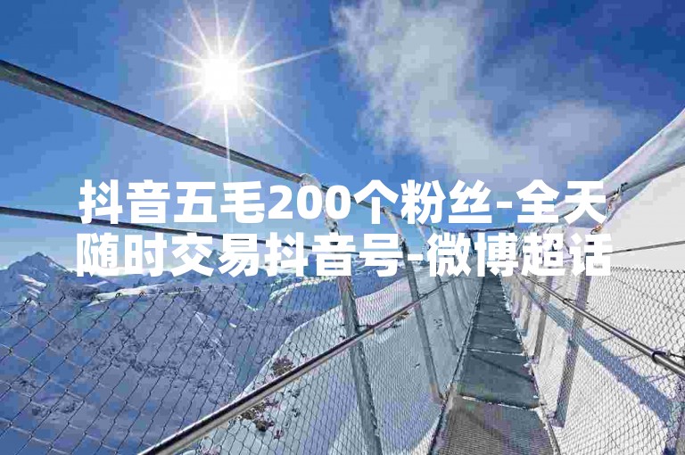 抖音五毛200个粉丝-全天随时交易抖音号-微博超话评论点赞送-知乎推广自助下单平台-