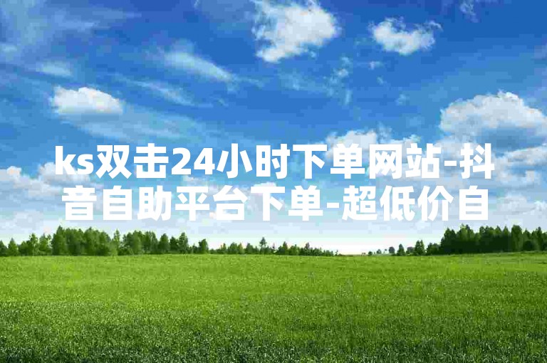 ks双击24小时下单网站-抖音自助平台下单-超低价自助下单平台-彩虹盒子卡密24小时自动发卡平台