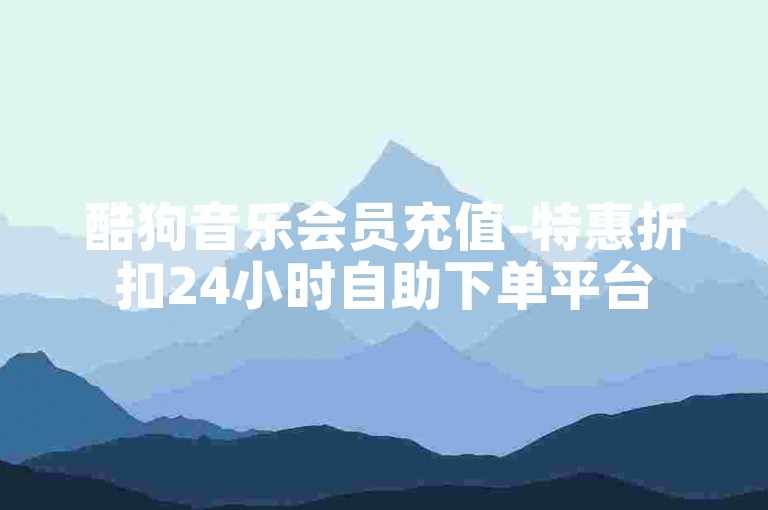 酷狗音乐会员充值-特惠折扣24小时自助下单平台
