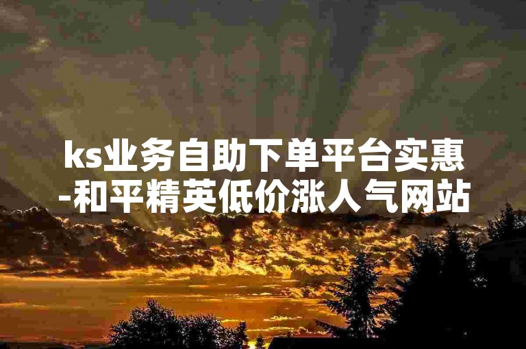 ks业务自助下单平台实惠-和平精英低价涨人气网站