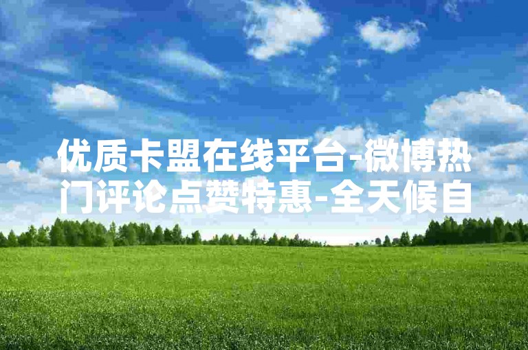 优质卡盟在线平台-微博热门评论点赞特惠-全天候自助下单系统-综合业务卡盟站点-