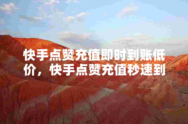 快手点赞充值即时到账低价，快手点赞充值秒速到账特惠进行中