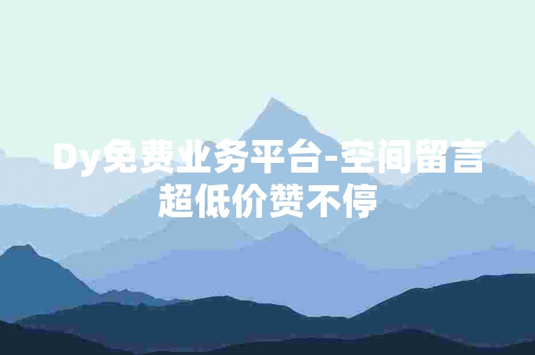 Dy免费业务平台-空间留言超低价赞不停