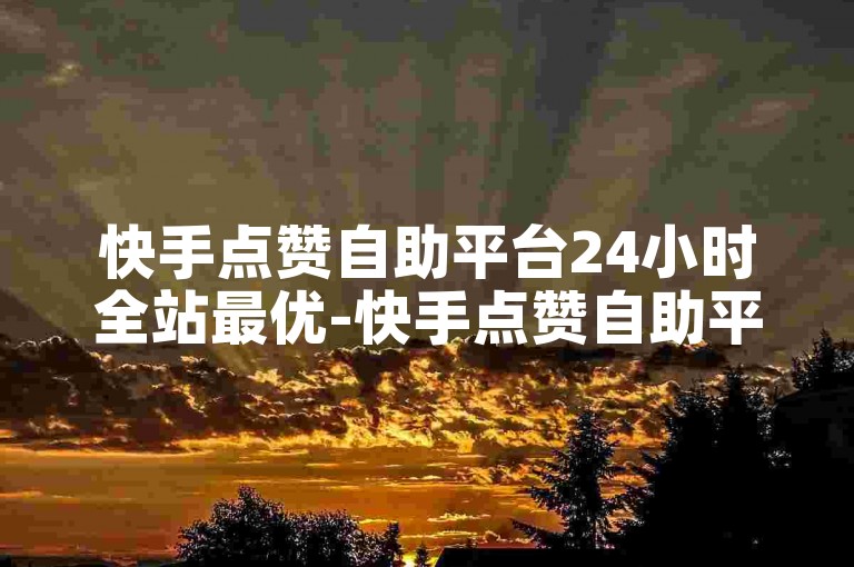 快手点赞自助平台24小时全站最优-快手点赞自助平台全天最低价服务