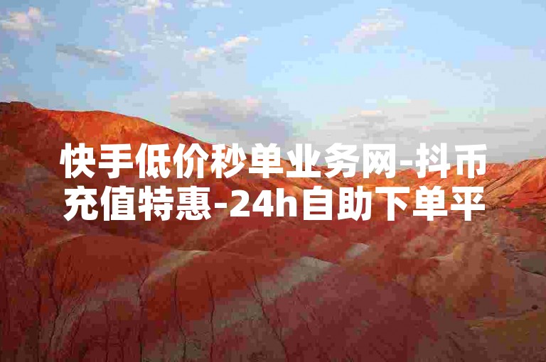 快手低价秒单业务网-抖币充值特惠-24h自助下单平台-网红助力专区