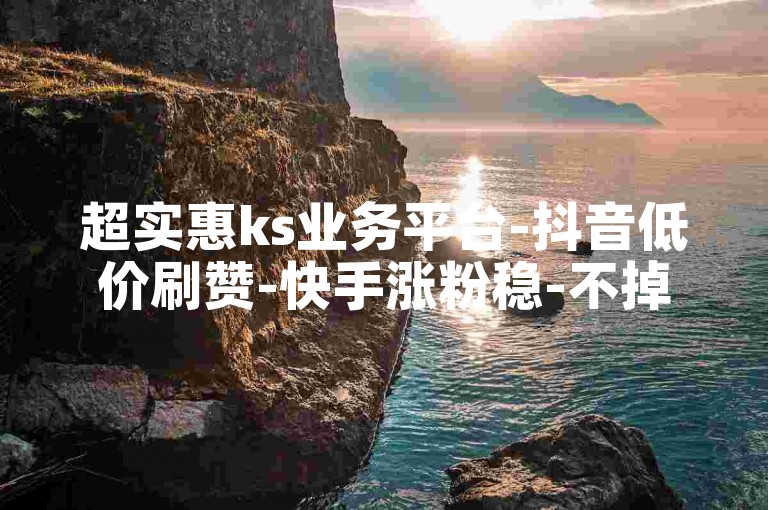 超实惠ks业务平台-抖音低价刷赞-快手涨粉稳-不掉粉保障