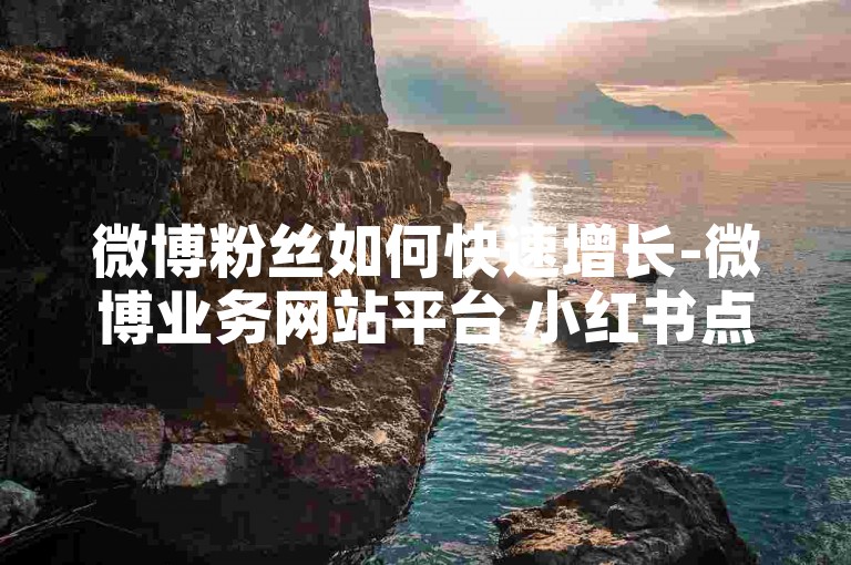 微博粉丝如何快速增长-微博业务网站平台 小红书点赞真人粉 快手热度提升