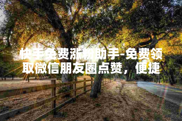 快手免费涨粉助手-免费领取微信朋友圈点赞，便捷打造专属朋友圈