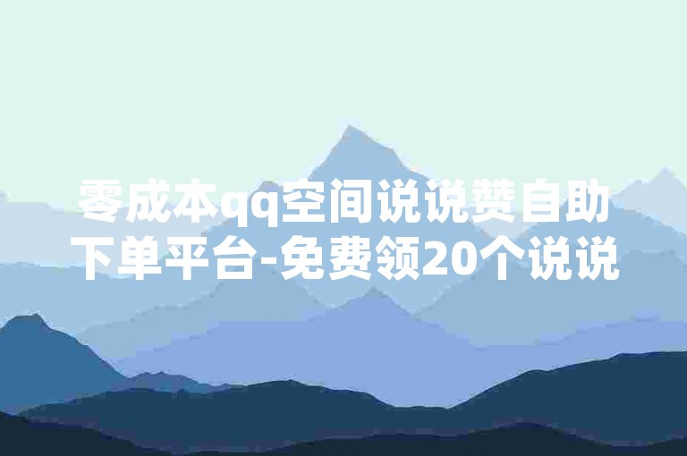 零成本qq空间说说赞自助下单平台-免费领20个说说赞