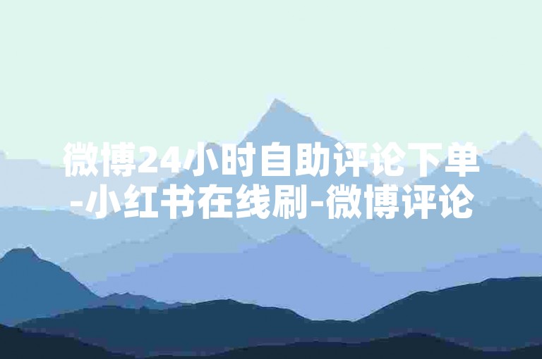 微博24小时自助评论下单-小红书在线刷-微博评论业务下单24小时-wb业务低价自助下单平台卡盟