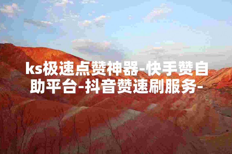 ks极速点赞神器-快手赞自助平台-抖音赞速刷服务-抖赞无忧