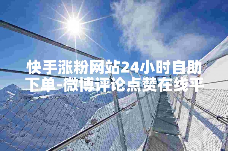 快手涨粉网站24小时自助下单-微博评论点赞在线平台