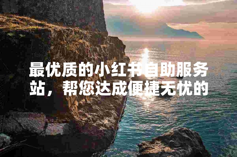 最优质的小红书自助服务站，帮您达成便捷无忧的线上交易之旅小红书在线自助下单平台-小红书怎样买上热门深度解析