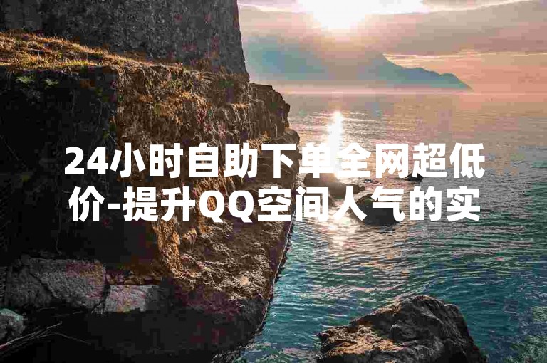 24小时自助下单全网超低价-提升QQ空间人气的实用技巧？