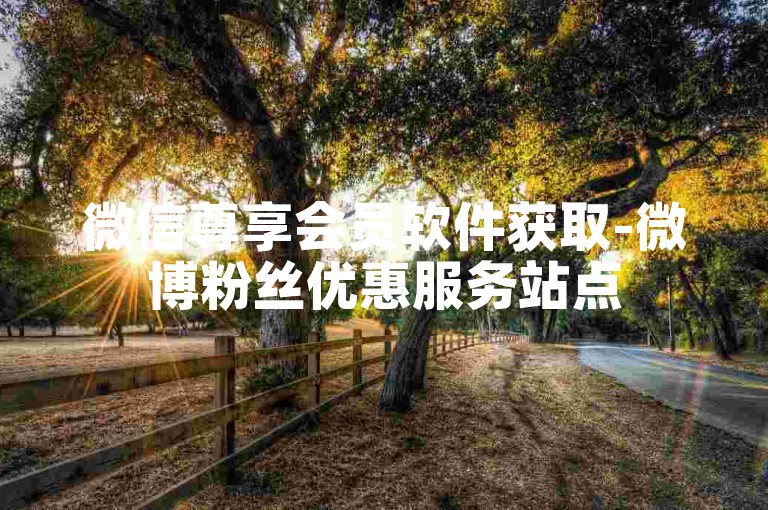 微信尊享会员软件获取-微博粉丝优惠服务站点