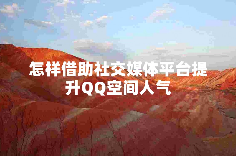 怎样借助社交媒体平台提升QQ空间人气