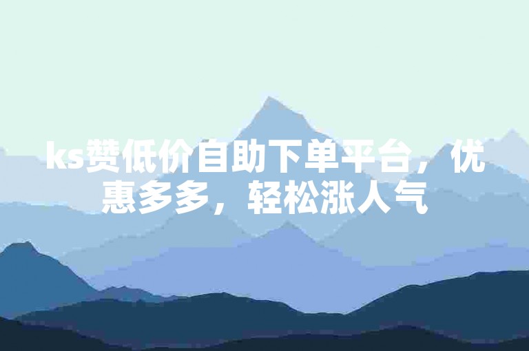 ks赞低价自助下单平台，优惠多多，轻松涨人气
