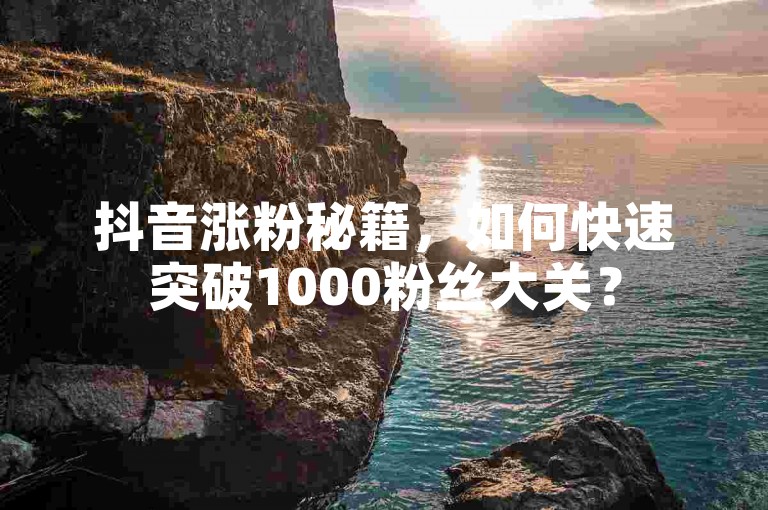 抖音涨粉秘籍，如何快速突破1000粉丝大关？