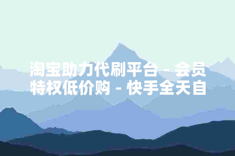 淘宝助力代刷平台 - 会员特权低价购 - 快手全天自助下单 - 222点赞零元送