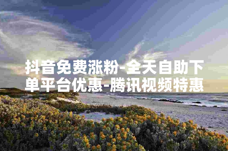 抖音免费涨粉-全天自助下单平台优惠-腾讯视频特惠会员卡盟-秒赞卡盟在线便捷下单-抖音流量扶持站-稳定不掉粉