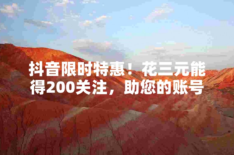 抖音限时特惠！花三元能得200关注，助您的账号快速吸睛！