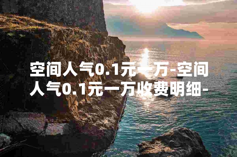 空间人气0.1元一万-空间人气0.1元一万收费明细-KS业务下单平台实时到账-24小时qq空间自助2024官方严正声明！