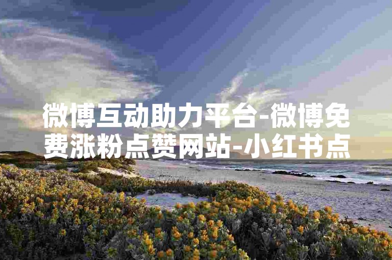 微博互动助力平台-微博免费涨粉点赞网站-小红书点赞自助下单系统-拼多多砍价加速软件在线领-