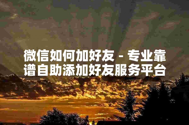 微信如何加好友 - 专业靠谱自助添加好友服务平台