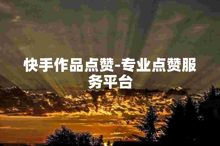 快手作品点赞-专业点赞服务平台