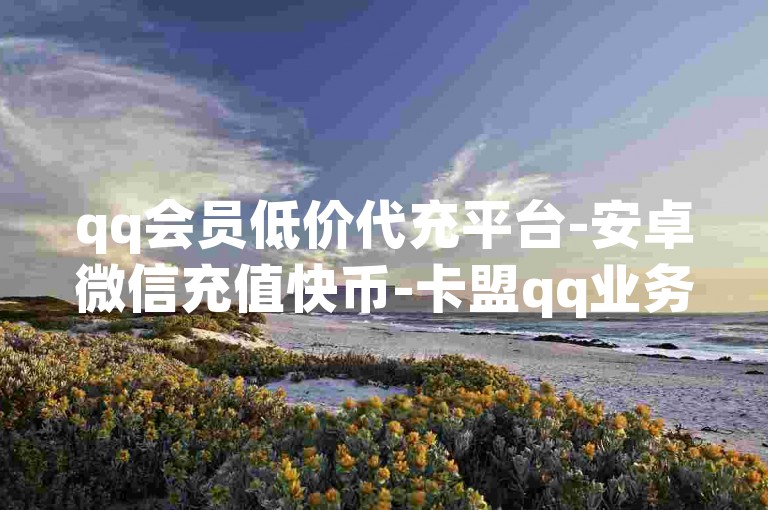 qq会员低价代充平台-安卓微信充值快币-卡盟qq业务专区-空间点赞免费领网站