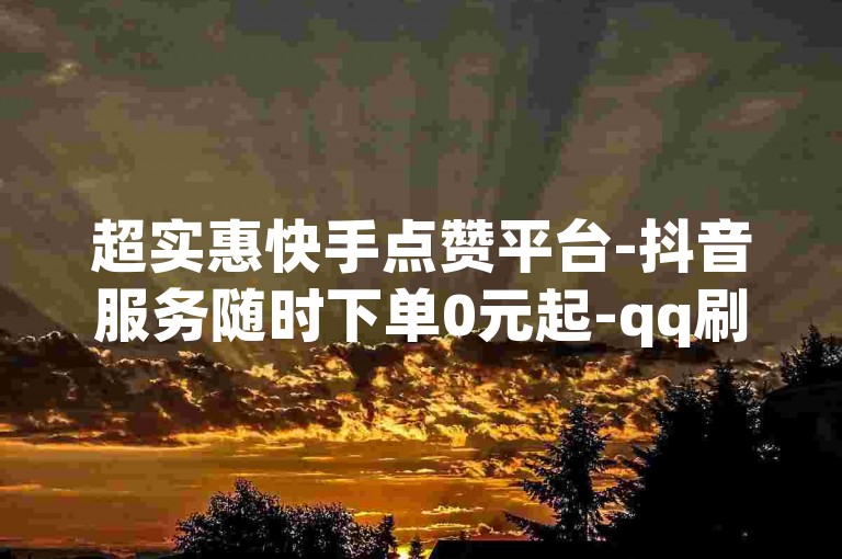 超实惠快手点赞平台-抖音服务随时下单0元起-qq刷赞网-1元2000赞自助