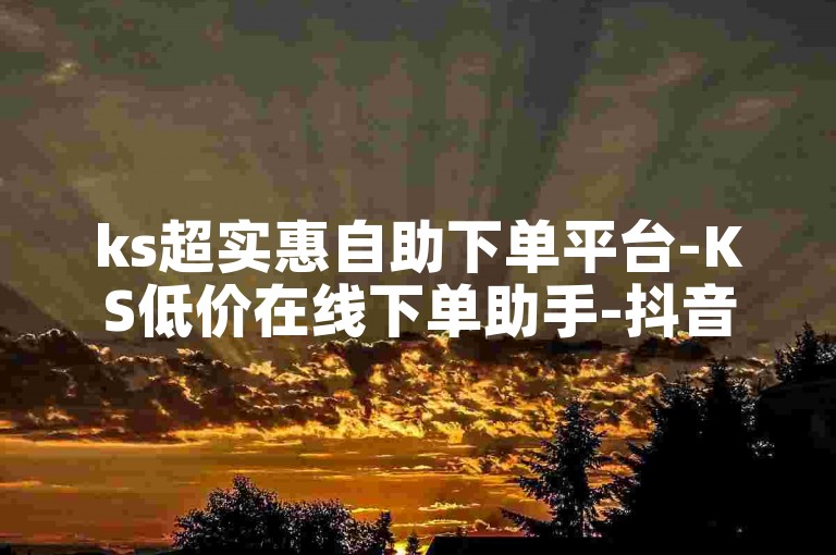 ks超实惠自助下单平台-KS低价在线下单助手-抖音全网最低价下单中心-抖音流量提升秘籍！