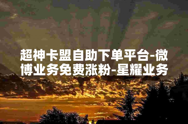 超神卡盟自助下单平台-微博业务免费涨粉-星耀业务网低价自助下单-小红书24小时业务平台