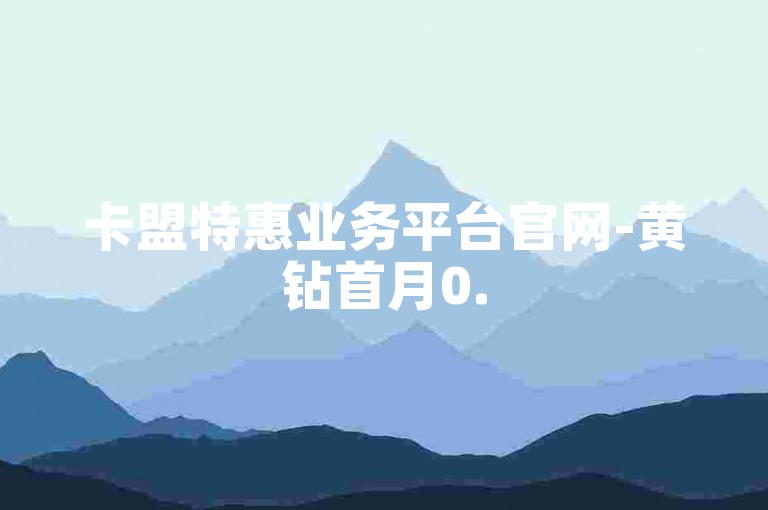 卡盟特惠业务平台官网-黄钻首月0.5元，畅享优质低价服务！