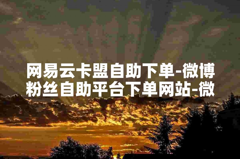 网易云卡盟自助下单-微博粉丝自助平台下单网站-微博点赞-免费领赞平台