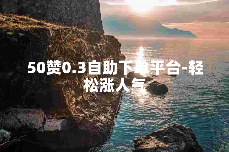 50赞0.3自助下单平台-轻松涨人气