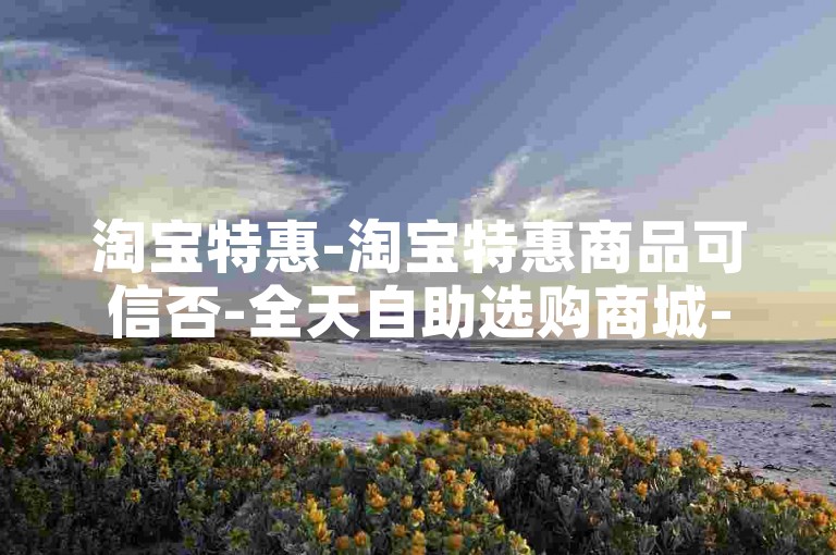 淘宝特惠-淘宝特惠商品可信否-全天自助选购商城-TB人气提升诀窍！