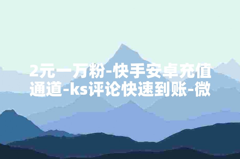 2元一万粉-快手安卓充值通道-ks评论快速到账-微博话题点赞平台