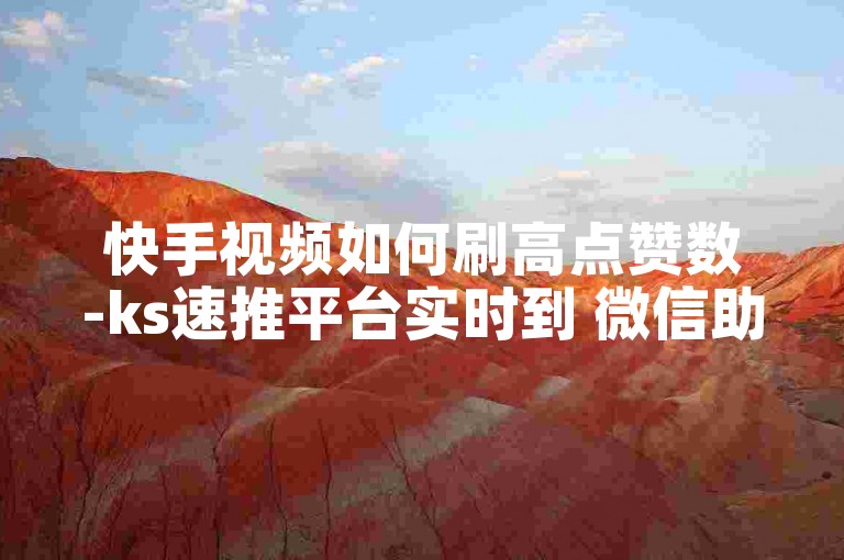 快手视频如何刷高点赞数-ks速推平台实时到 微信助力增人气 神奇涨粉助手