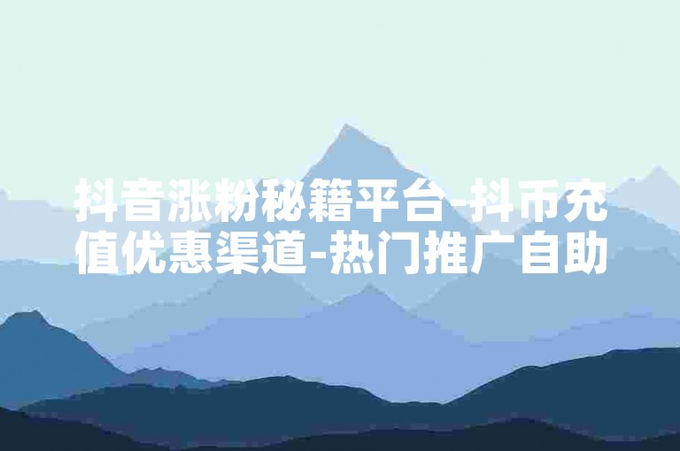 抖音涨粉秘籍平台-抖币充值优惠渠道-热门推广自助服务-作品点赞助力网站