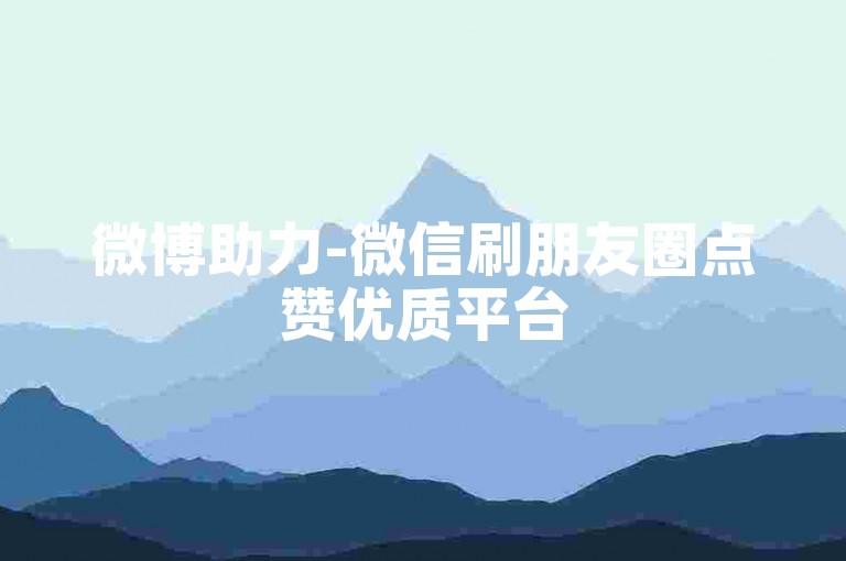 微博助力-微信刷朋友圈点赞优质平台