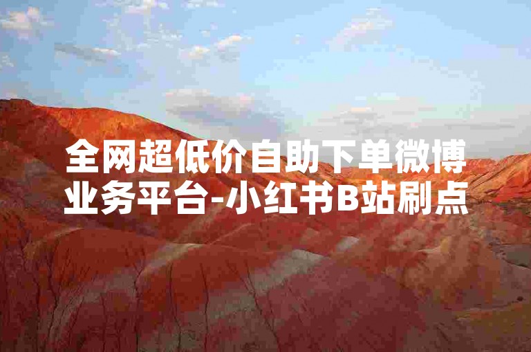 全网超低价自助下单微博业务平台-小红书B站刷点赞1000-2000个赞