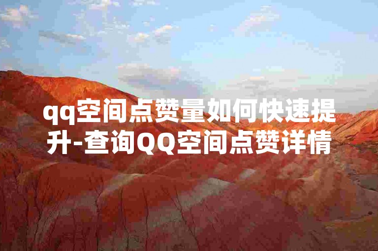 qq空间点赞量如何快速提升-查询QQ空间点赞详情