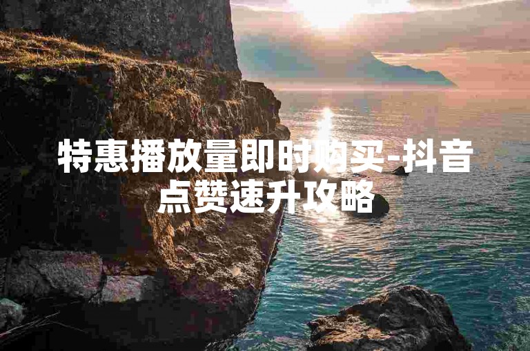特惠播放量即时购买-抖音点赞速升攻略