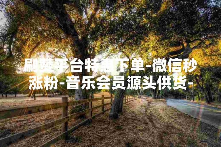 刷赞平台特惠下单-微信秒涨粉-音乐会员源头供货-黄钻瞬间升LV10