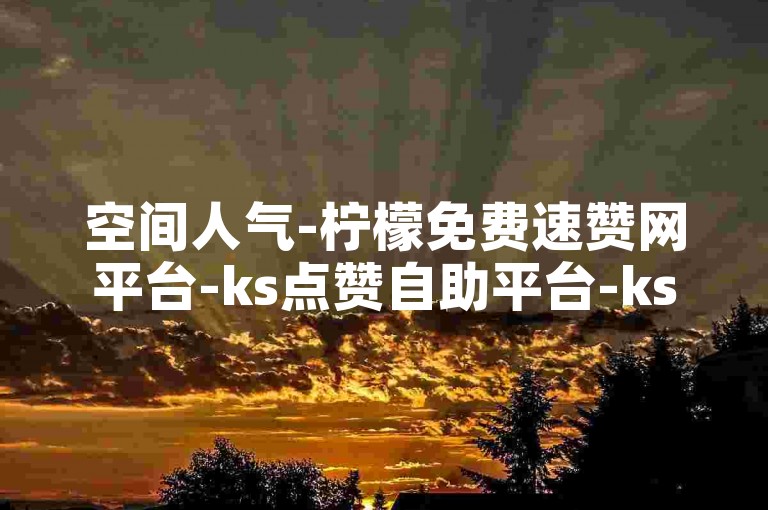 空间人气-柠檬免费速赞网平台-ks点赞自助平台-ks双击平台