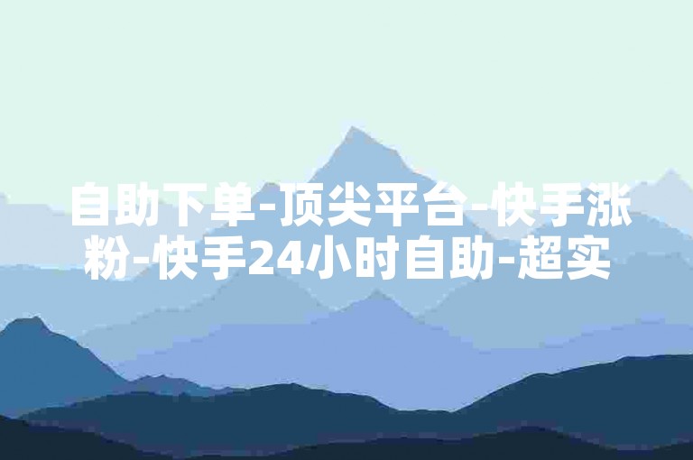 自助下单-顶尖平台-快手涨粉-快手24小时自助-超实惠自助下单