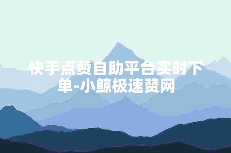 快手点赞自助平台实时下单-小鲸极速赞网
