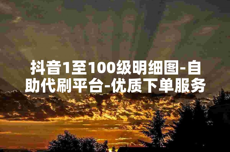 抖音1至100级明细图-自助代刷平台-优质下单服务