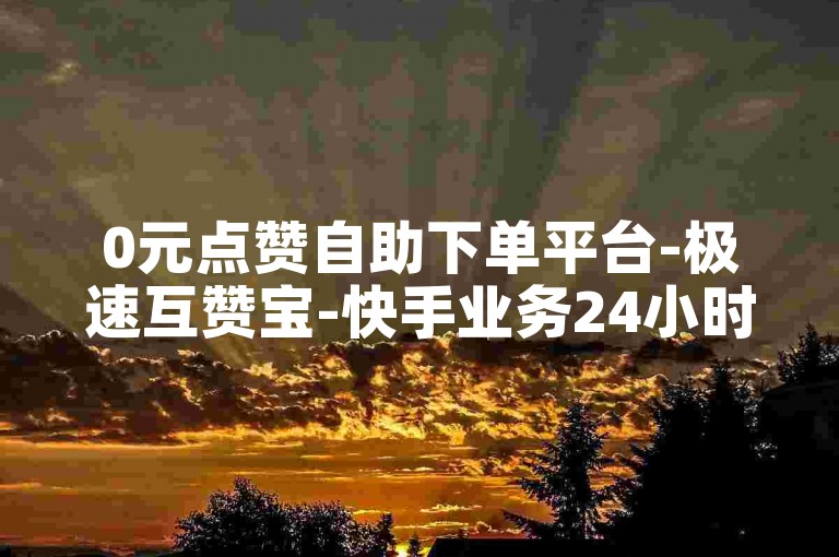 0元点赞自助下单平台-极速互赞宝-快手业务24小时特惠-快手服务全天候免费下单